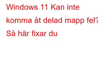 Windows 11 Kan inte komma åt delad mapp fel? Så här fixar du