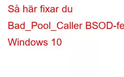 Så här fixar du Bad_Pool_Caller BSOD-fel i Windows 10