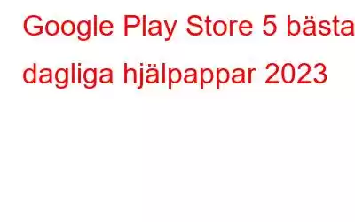 Google Play Store 5 bästa dagliga hjälpappar 2023