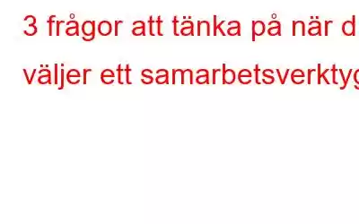 3 frågor att tänka på när du väljer ett samarbetsverktyg