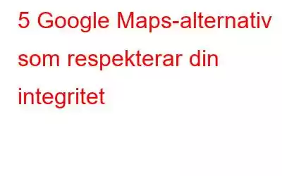 5 Google Maps-alternativ som respekterar din integritet