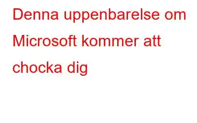 Denna uppenbarelse om Microsoft kommer att chocka dig