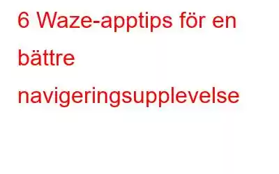 6 Waze-apptips för en bättre navigeringsupplevelse