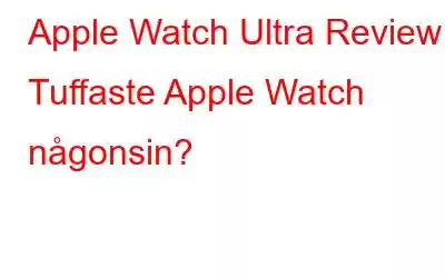 Apple Watch Ultra Review: Tuffaste Apple Watch någonsin?