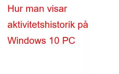 Hur man visar aktivitetshistorik på Windows 10 PC