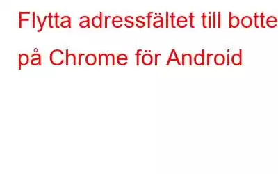 Flytta adressfältet till botten på Chrome för Android