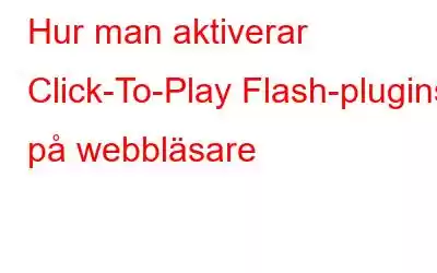 Hur man aktiverar Click-To-Play Flash-plugins på webbläsare