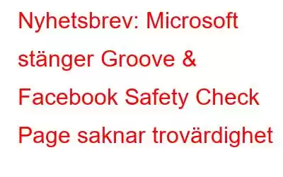 Nyhetsbrev: Microsoft stänger Groove & Facebook Safety Check Page saknar trovärdighet