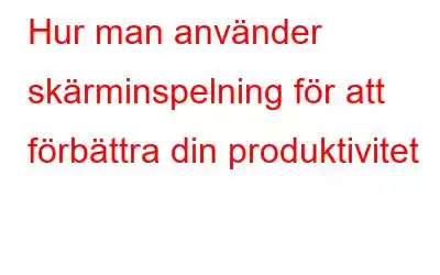 Hur man använder skärminspelning för att förbättra din produktivitet