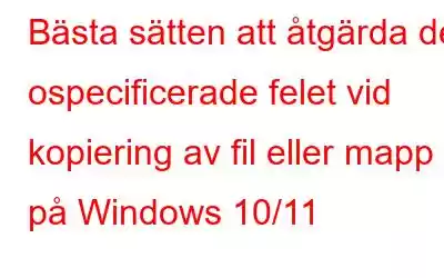 Bästa sätten att åtgärda det ospecificerade felet vid kopiering av fil eller mapp på Windows 10/11