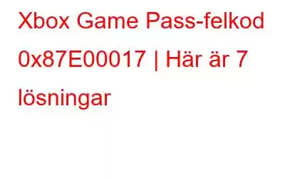 Xbox Game Pass-felkod 0x87E00017 | Här är 7 lösningar