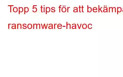 Topp 5 tips för att bekämpa ransomware-havoc