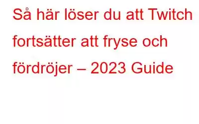 Så här löser du att Twitch fortsätter att fryse och fördröjer – 2023 Guide