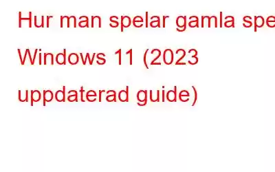 Hur man spelar gamla spel i Windows 11 (2023 uppdaterad guide)