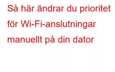 Så här ändrar du prioritet för Wi-Fi-anslutningar manuellt på din dator