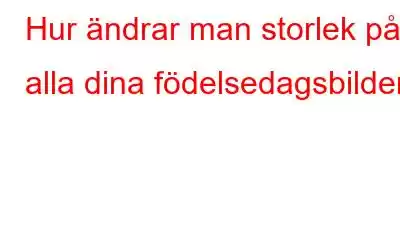 Hur ändrar man storlek på alla dina födelsedagsbilder?