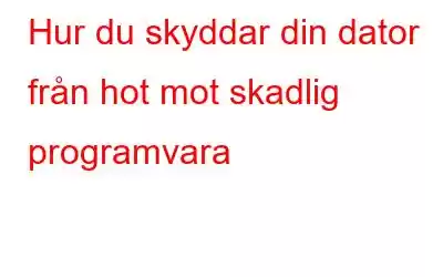 Hur du skyddar din dator från hot mot skadlig programvara