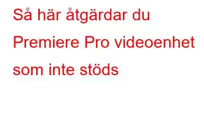 Så här åtgärdar du Premiere Pro videoenhet som inte stöds