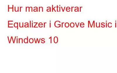 Hur man aktiverar Equalizer i Groove Music i Windows 10