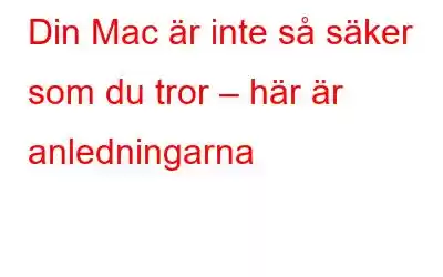 Din Mac är inte så säker som du tror – här är anledningarna