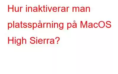 Hur inaktiverar man platsspårning på MacOS High Sierra?