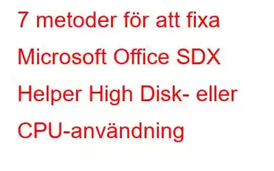 7 metoder för att fixa Microsoft Office SDX Helper High Disk- eller CPU-användning