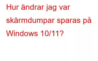 Hur ändrar jag var skärmdumpar sparas på Windows 10/11?