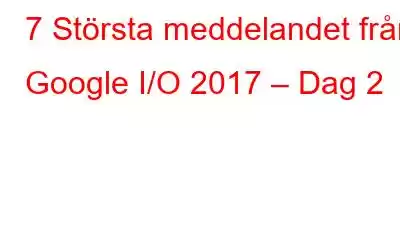 7 Största meddelandet från Google I/O 2017 – Dag 2