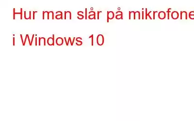 Hur man slår på mikrofonen i Windows 10