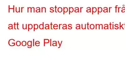 Hur man stoppar appar från att uppdateras automatiskt i Google Play