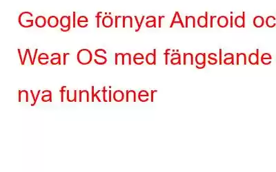 Google förnyar Android och Wear OS med fängslande nya funktioner