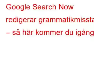 Google Search Now redigerar grammatikmisstag – så här kommer du igång