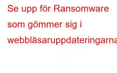 Se upp för Ransomware som gömmer sig i webbläsaruppdateringarna