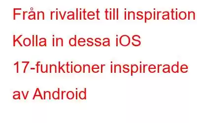 Från rivalitet till inspiration: Kolla in dessa iOS 17-funktioner inspirerade av Android