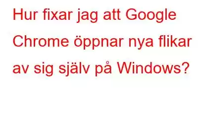 Hur fixar jag att Google Chrome öppnar nya flikar av sig själv på Windows?