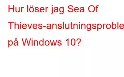 Hur löser jag Sea Of Thieves-anslutningsproblem på Windows 10?