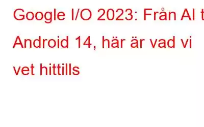 Google I/O 2023: Från AI till Android 14, här är vad vi vet hittills