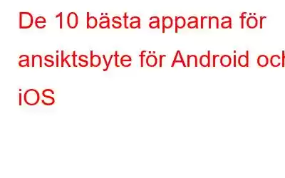 De 10 bästa apparna för ansiktsbyte för Android och iOS