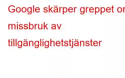 Google skärper greppet om missbruk av tillgänglighetstjänster