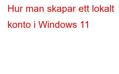 Hur man skapar ett lokalt konto i Windows 11