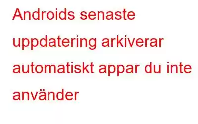 Androids senaste uppdatering arkiverar automatiskt appar du inte använder