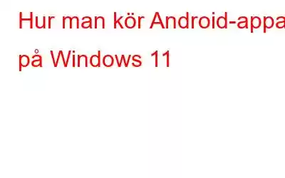 Hur man kör Android-appar på Windows 11