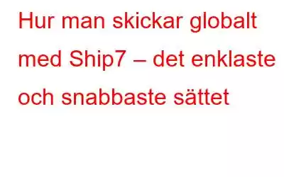 Hur man skickar globalt med Ship7 – det enklaste och snabbaste sättet