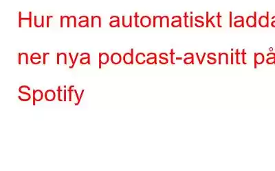 Hur man automatiskt laddar ner nya podcast-avsnitt på Spotify