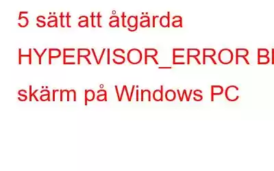 5 sätt att åtgärda HYPERVISOR_ERROR Blå skärm på Windows PC