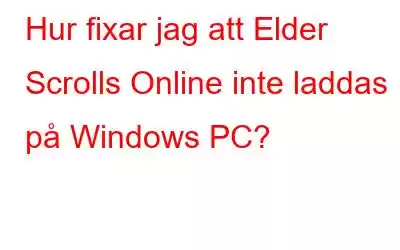 Hur fixar jag att Elder Scrolls Online inte laddas på Windows PC?