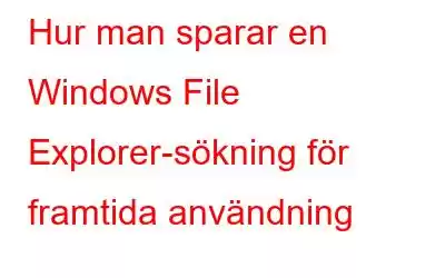 Hur man sparar en Windows File Explorer-sökning för framtida användning