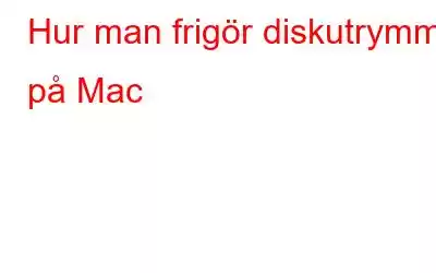 Hur man frigör diskutrymme på Mac