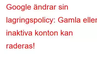 Google ändrar sin lagringspolicy: Gamla eller inaktiva konton kan raderas!