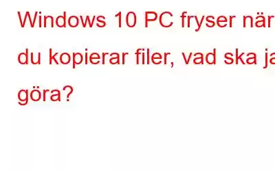 Windows 10 PC fryser när du kopierar filer, vad ska jag göra?